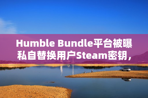Humble Bundle平台被曝私自替换用户Steam密钥，引发争议与关注