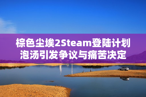 棕色尘埃2Steam登陆计划泡汤引发争议与痛苦决定