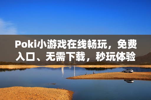 Poki小游戏在线畅玩，免费入口、无需下载，秒玩体验