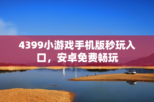 4399小游戏手机版秒玩入口,安卓免费畅玩 4399小游戏手机版秒玩入口,安卓免费畅玩