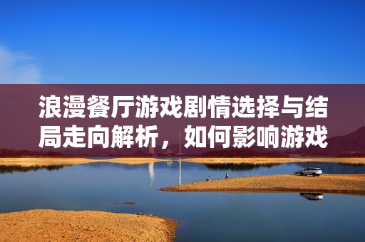 浪漫餐厅游戏剧情选择与结局走向解析,如何影响游戏结局? 浪漫餐厅游戏剧情选择与结局走向解析,如何影响游戏结局?