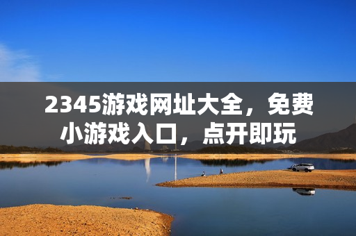 2345游戏网址大全，免费小游戏入口，点开即玩