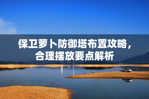 保卫萝卜防御塔布置攻略,合理摆放要点解析 保卫萝卜防御塔布置攻略,合理摆放要点解析