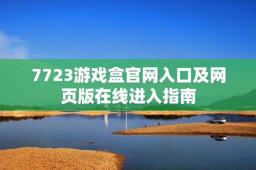 7723游戏盒官网入口及网页版在线进入指南