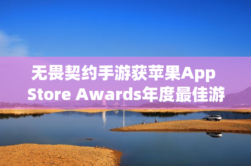 无畏契约手游获苹果App Store Awards年度最佳游戏奖，中国大陆地区获奖名单揭晓
