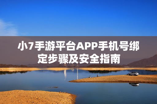 小7手游平台APP手机号绑定步骤及安全指南