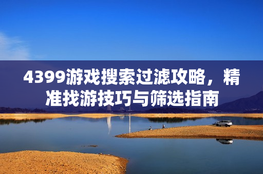4399游戏搜索过滤攻略，精准找游技巧与筛选指南