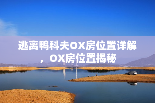 逃离鸭科夫OX房位置详解，OX房位置揭秘