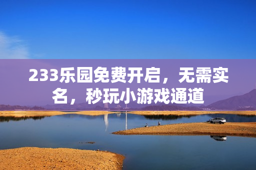 233乐园免费开启,无需实名,秒玩小游戏通道 233乐园免费开启,无需实名,秒玩小游戏通道