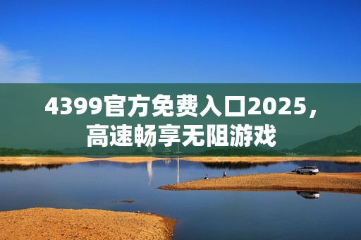 4399官方免费入口2025,高速畅享无阻游戏 4399官方免费入口2025,高速畅享无阻游戏