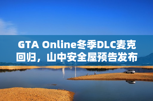 GTA Online冬季DLC麦克回归,山中安全屋预告发布 GTA Online冬季DLC麦克回归,山中安全屋预告发布