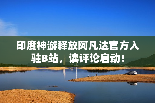 印度神游释放阿凡达官方入驻B站，读评论启动！