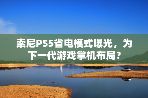 索尼PS5省电模式曝光，为下一代游戏掌机布局？