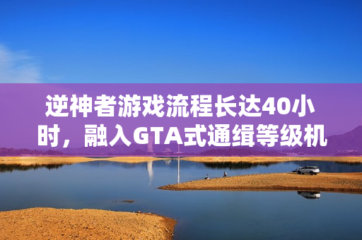 逆神者游戏流程长达40小时，融入GTA式通缉等级机制！