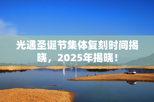光遇圣诞节集体复刻时间揭晓，2025年揭晓！