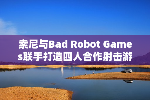 索尼与Bad Robot Games联手打造四人合作射击游戏大作