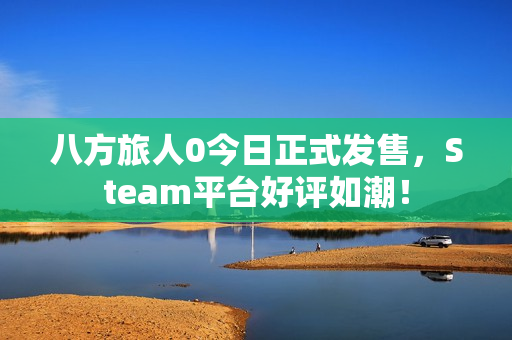 八方旅人0今日正式发售,Steam平台好评如潮! 八方旅人0今日正式发售,Steam平台好评如潮!