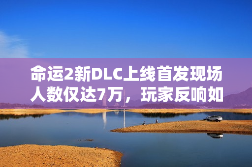 命运2新DLC上线首发现场人数仅达7万，玩家反响如何？