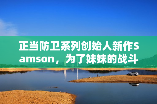 正当防卫系列创始人新作Samson，为了妹妹的战斗与还债之旅