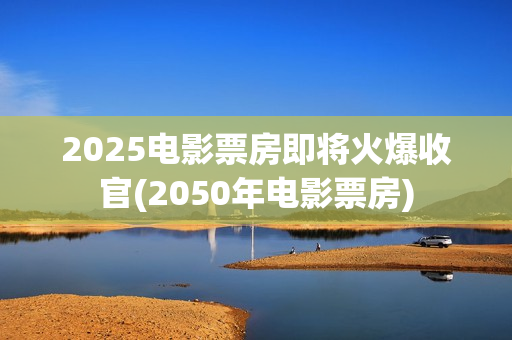 2025电影票房即将火爆收官(2050年电影票房)