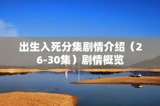 出生入死分集剧情介绍（26-30集）剧情概览