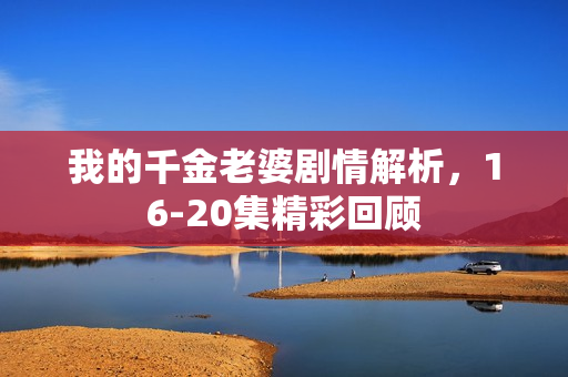 我的千金老婆剧情解析，16-20集精彩回顾