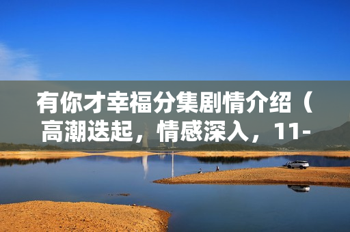 有你才幸福分集剧情介绍（高潮迭起，情感深入，11-15集精彩呈现）