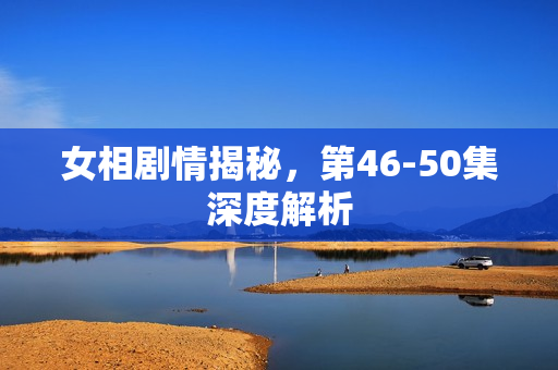 女相剧情揭秘，第46-50集深度解析
