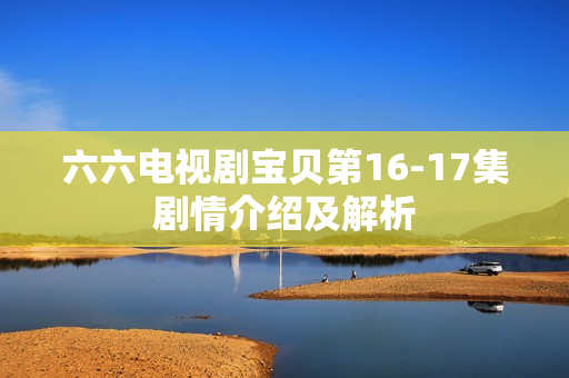 六六电视剧宝贝第16-17集剧情介绍及解析 六六电视剧宝贝第16-17集剧情介绍及解析