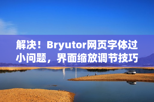 解决!Bryutor网页字体过小问题,界面缩放调节技巧全解析方法 解决!Bryutor网页字体过小问题,界面缩放调节技巧全解析方法