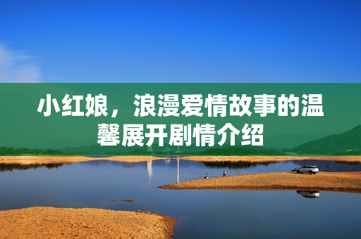 小红娘,浪漫爱情故事的温馨展开剧情介绍 小红娘,浪漫爱情故事的温馨展开剧情介绍