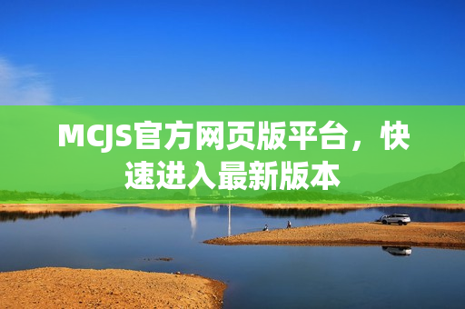 MCJS官方网页版平台,快速进入最新版本 MCJS官方网页版平台,快速进入最新版本