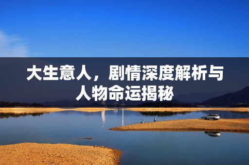大生意人，剧情深度解析与人物命运揭秘
