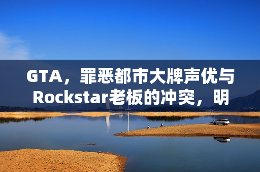 GTA，罪恶都市大牌声优与Rockstar老板的冲突，明星不再参与游戏配音？