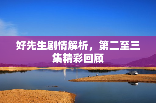 好先生剧情解析，第二至三集精彩回顾