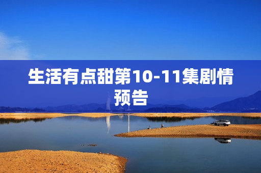 生活有点甜第10-11集剧情预告