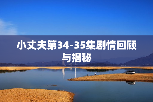 小丈夫第34-35集剧情回顾与揭秘