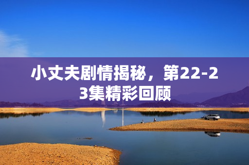 小丈夫剧情揭秘，第22-23集精彩回顾