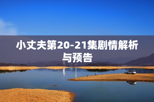 小丈夫第20-21集剧情解析与预告
