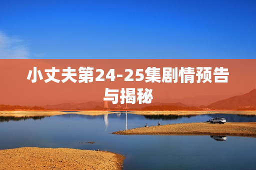 小丈夫第24-25集剧情预告与揭秘