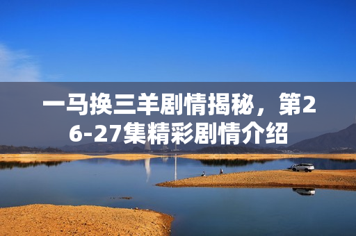 一马换三羊剧情揭秘，第26-27集精彩剧情介绍