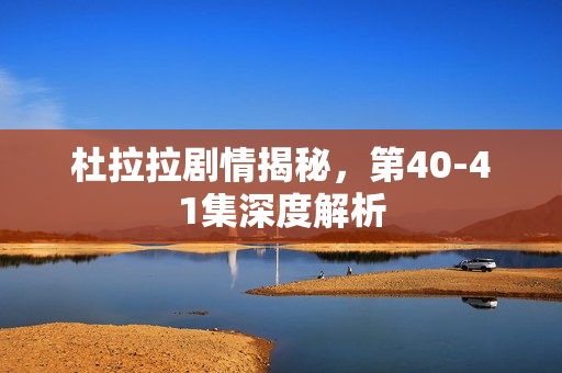 杜拉拉剧情揭秘，第40-41集深度解析