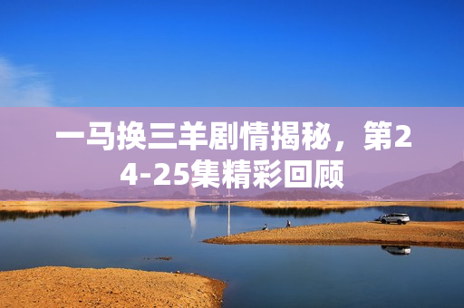 一马换三羊剧情揭秘，第24-25集精彩回顾