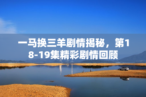 一马换三羊剧情揭秘，第18-19集精彩剧情回顾