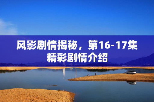 风影剧情揭秘，第16-17集精彩剧情介绍