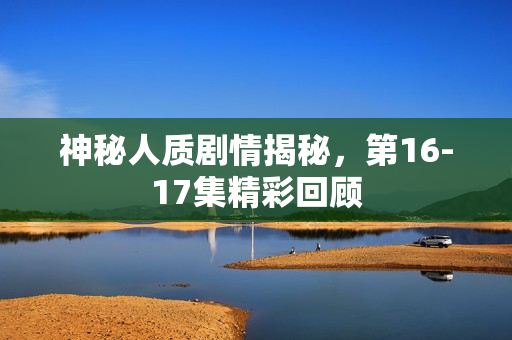 神秘人质剧情揭秘，第16-17集精彩回顾
