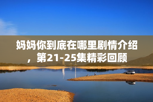 妈妈你到底在哪里剧情介绍，第21-25集精彩回顾