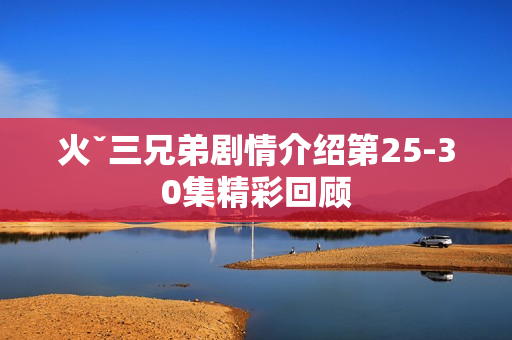 火ˇ三兄弟剧情介绍第25-30集精彩回顾