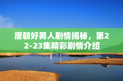 唐朝好男人剧情揭秘，第22-23集精彩剧情介绍
