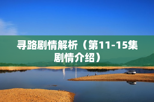 寻路剧情解析（第11-15集剧情介绍）